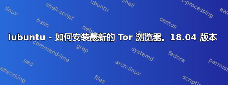 lubuntu - 如何安装最新的 Tor 浏览器。18.04 版本