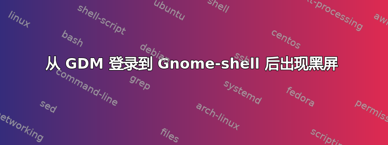 从 GDM 登录到 Gnome-shell 后出现黑屏