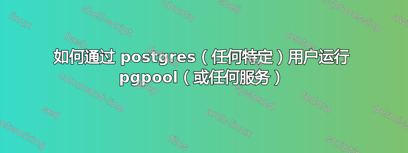 如何通过 postgres（任何特定）用户运行 pgpool（或任何服务）