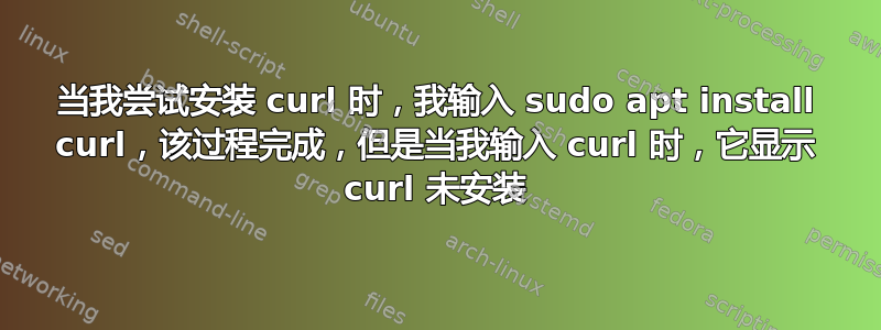 当我尝试安装 curl 时，我输入 sudo apt install curl，该过程完成，但是当我输入 curl 时，它显示 curl 未安装