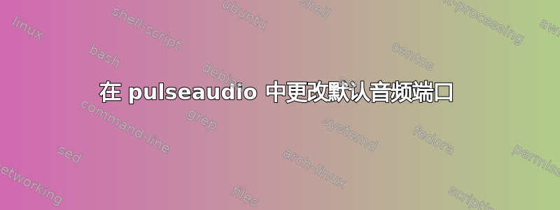 在 pulseaudio 中更改默认音频端口