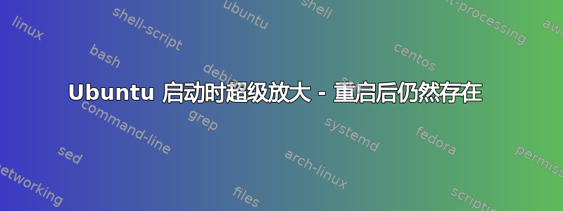 Ubuntu 启动时超级放大 - 重启后仍然存在 