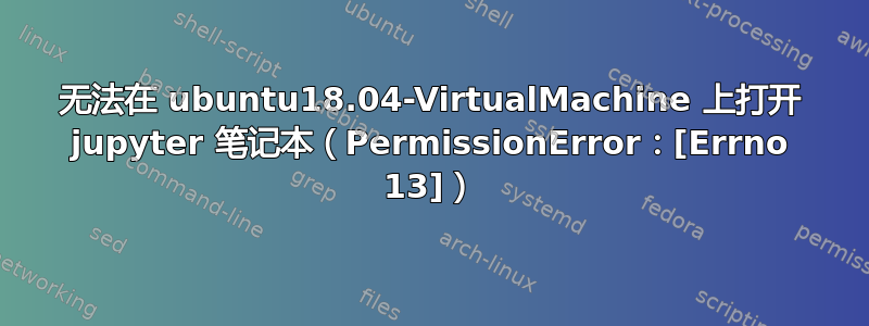 无法在 ubuntu18.04-VirtualMachine 上打开 jupyter 笔记本（PermissionError：[Errno 13]）