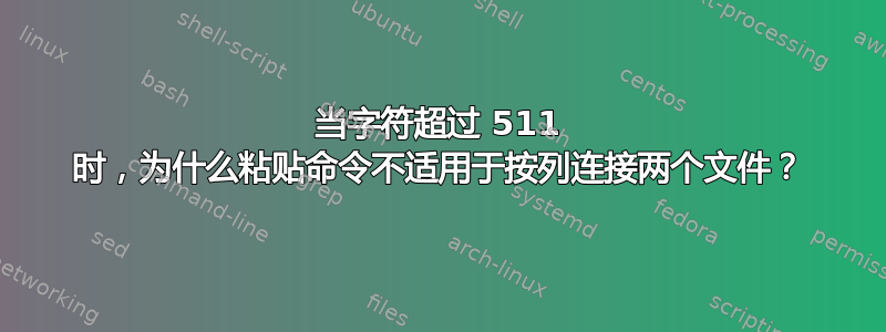 当字符超过 511 时，为什么粘贴命令不适用于按列连接两个文件？