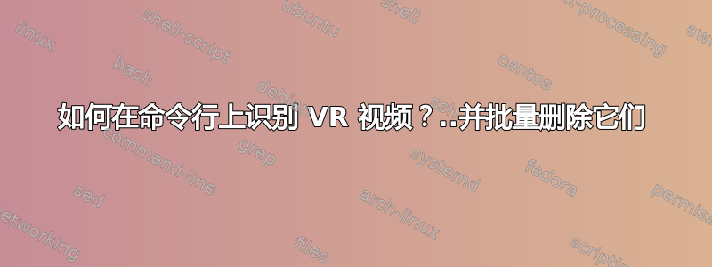 如何在命令行上识别 VR 视频？..并批量删除它们