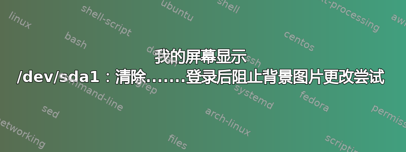 我的屏幕显示 /dev/sda1：清除.......登录后阻止背景图片更改尝试