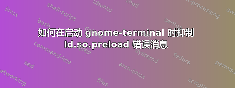 如何在启动 gnome-terminal 时抑制 ld.so.preload 错误消息