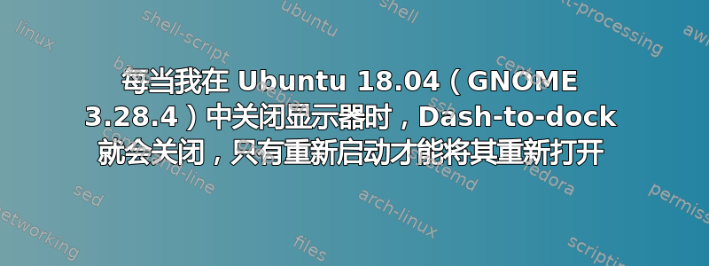 每当我在 Ubuntu 18.04（GNOME 3.28.4）中关闭显示器时，Dash-to-dock 就会关闭，只有重新启动才能将其重新打开