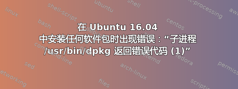 在 Ubuntu 16.04 中安装任何软件包时出现错误：“子进程 /usr/bin/dpkg 返回错误代码 (1)”