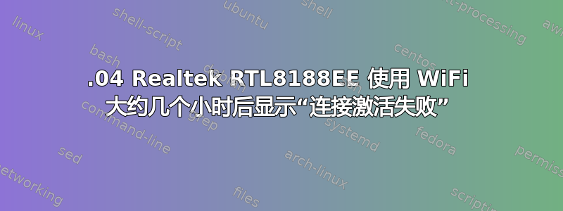 18.04 Realtek RTL8188EE 使用 WiFi 大约几个小时后显示“连接激活失败”