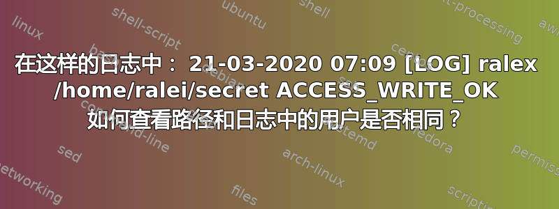 在这样的日志中： 21-03-2020 07:09 [LOG] ralex /home/ralei/secret ACCESS_WRITE_OK 如何查看路径和日志中的用户是否相同？