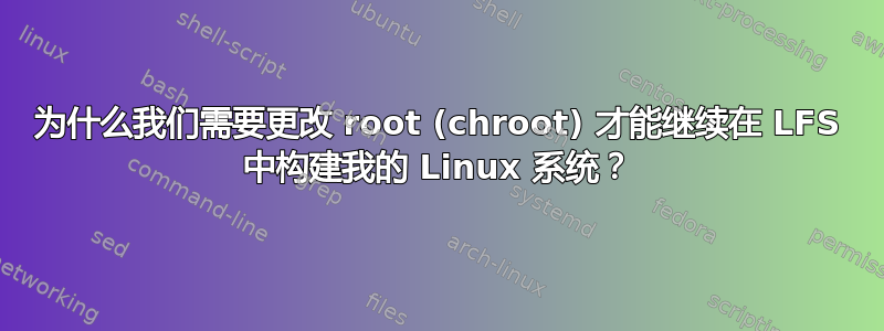 为什么我们需要更改 root (chroot) 才能继续在 LFS 中构建我的 Linux 系统？