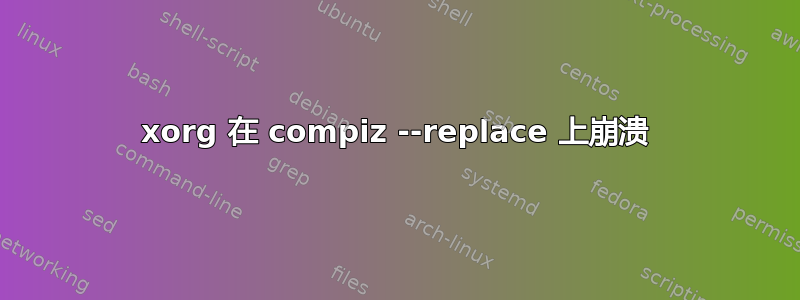 xorg 在 compiz --replace 上崩溃