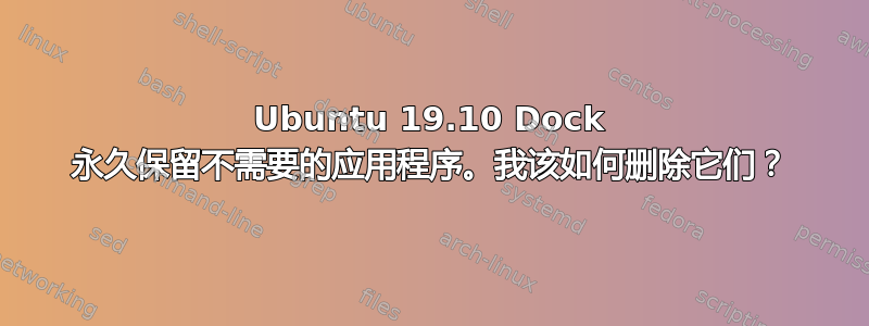 Ubuntu 19.10 Dock 永久保留不需要的应用程序。我该如何删除它们？