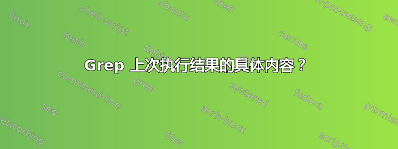 Grep 上次执行结果的具体内容？