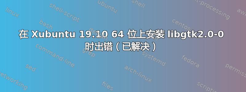 在 Xubuntu 19.10 64 位上安装 libgtk2.0-0 时出错（已解决）