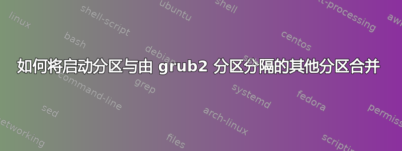 如何将启动分区与由 grub2 分区分隔的其他分区合并