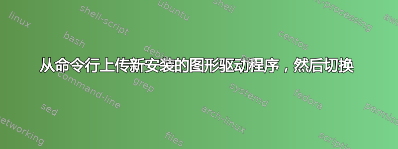 从命令行上传新安装的图形驱动程序，然后切换