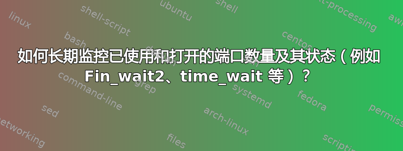 如何长期监控已使用和打开的端口数量及其状态（例如 Fin_wait2、time_wait 等）？