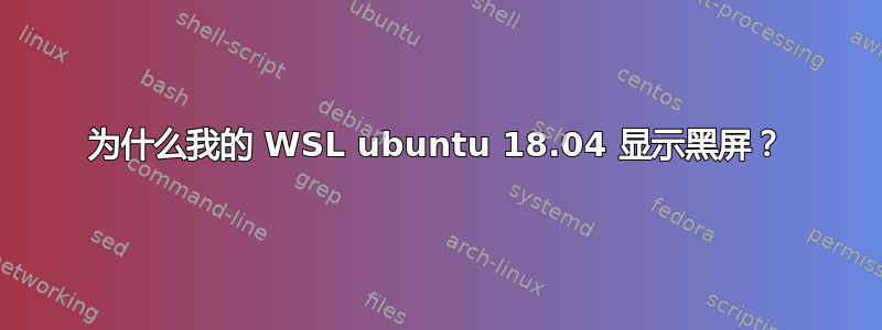 为什么我的 WSL ubuntu 18.04 显示黑屏？