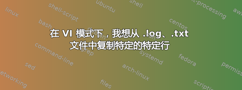 在 VI 模式下，我想从 .log、.txt 文件中复制特定的特定行