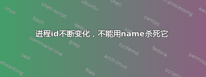 进程id不断变化，不能用name杀死它