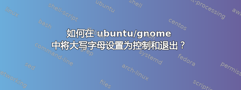 如何在 ubuntu/gnome 中将大写字母设置为控制和退出？