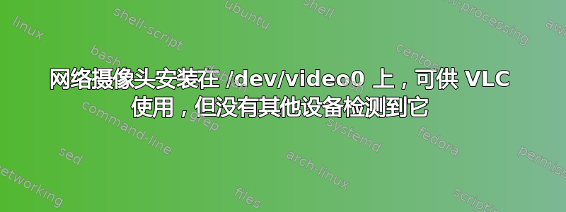 网络摄像头安装在 /dev/video0 上，可供 VLC 使用，但没有其他设备检测到它