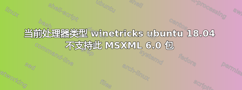 当前处理器类型 winetricks ubuntu 18.04 不支持此 MSXML 6.0 包