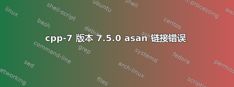 cpp-7 版本 7.5.0 asan 链接错误