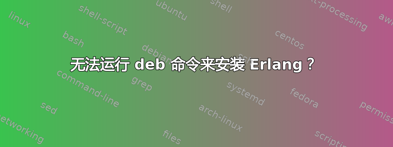 无法运行 deb 命令来安装 Erlang？