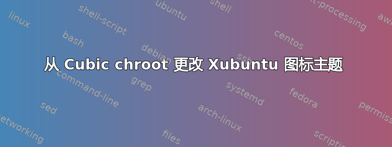 从 Cubic chroot 更改 Xubuntu 图标主题