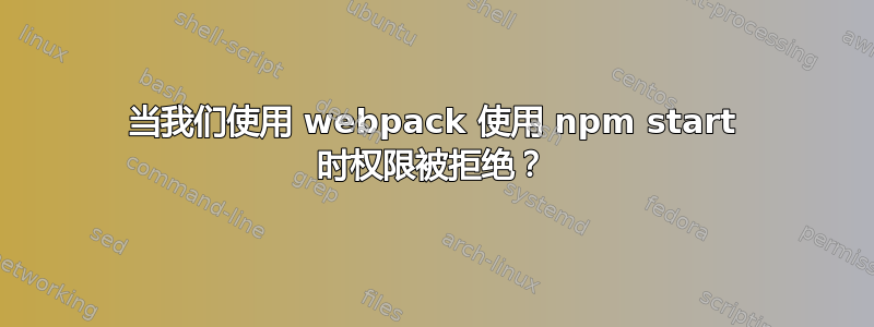 当我们使用 webpack 使用 npm start 时权限被拒绝？