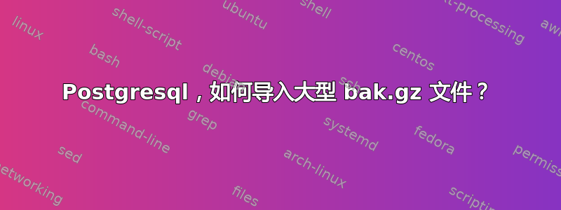 Postgresql，如何导入大型 bak.gz 文件？