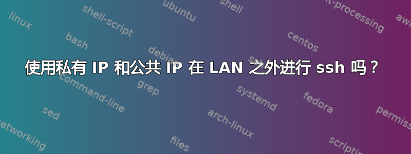 使用私有 IP 和公共 IP 在 LAN 之外进行 ssh 吗？