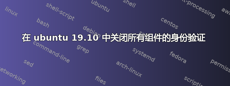 在 ubuntu 19.10 中关闭所有组件的身份验证