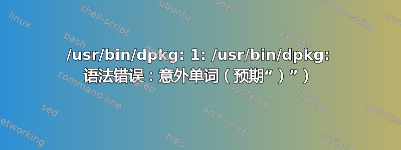 /usr/bin/dpkg: 1: /usr/bin/dpkg: 语法错误：意外单词（预期“）”）