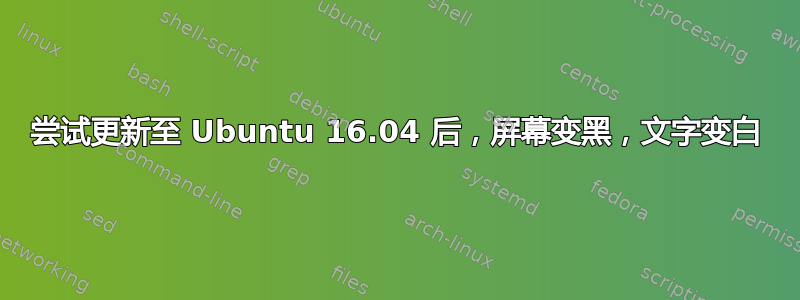 尝试更新至 Ubuntu 16.04 后，屏幕变黑，文字变白