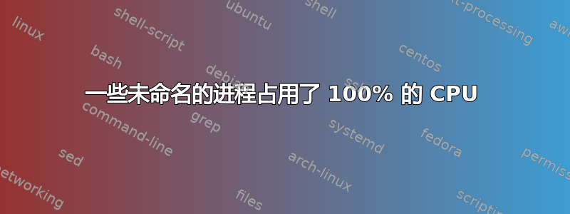 一些未命名的进程占用了 100% 的 CPU