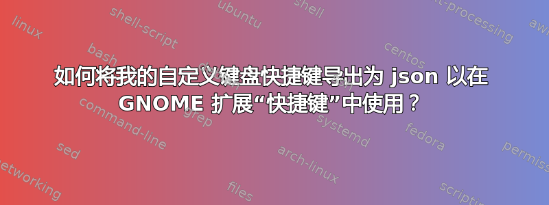 如何将我的自定义键盘快捷键导出为 json 以在 GNOME 扩展“快捷键”中使用？