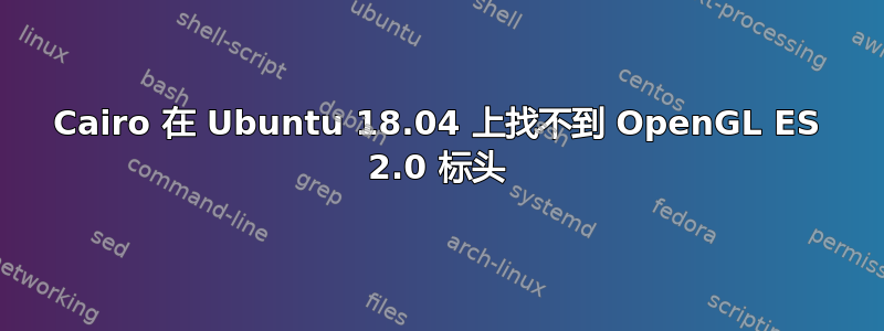 Cairo 在 Ubuntu 18.04 上找不到 OpenGL ES 2.0 标头