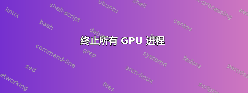 终止所有 GPU 进程