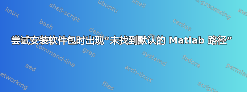 尝试安装软件包时出现“未找到默认的 Matlab 路径”