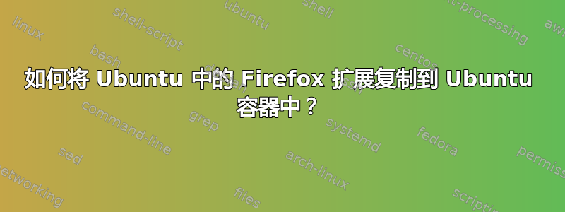 如何将 Ubuntu 中的 Firefox 扩展复制到 Ubuntu 容器中？