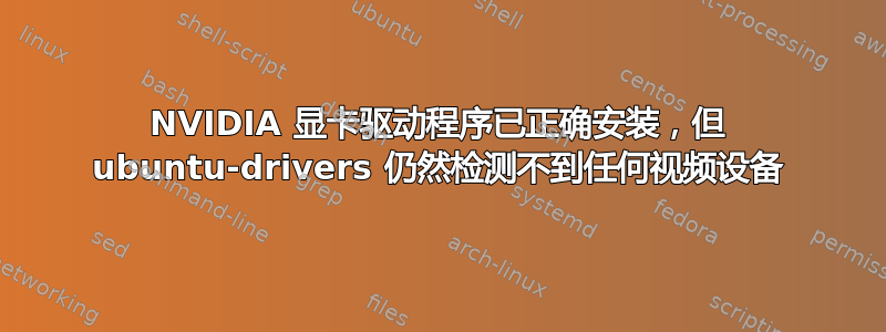 NVIDIA 显卡驱动程序已正确安装，但 ubuntu-drivers 仍然检测不到任何视频设备