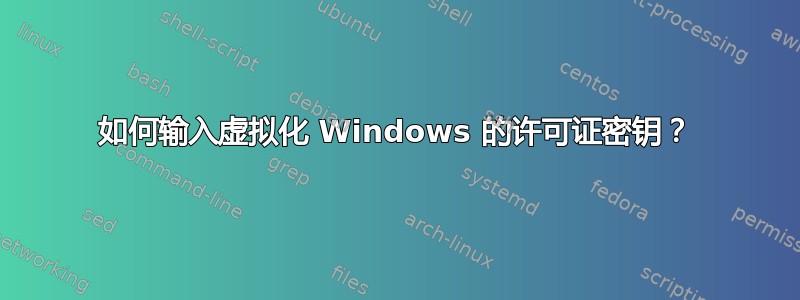 如何输入虚拟化 Windows 的许可证密钥？