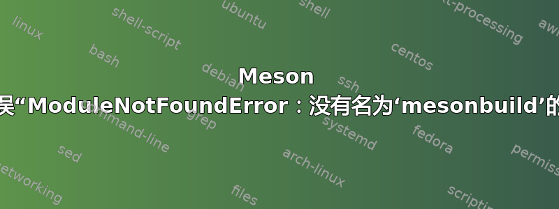 Meson 构建错误“ModuleNotFoundError：没有名为‘mesonbuild’的模块”