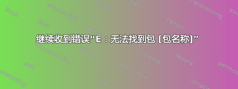 继续收到错误“E：无法找到包 [包名称]”