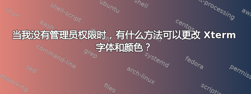 当我没有管理员权限时，有什么方法可以更改 Xterm 字体和颜色？