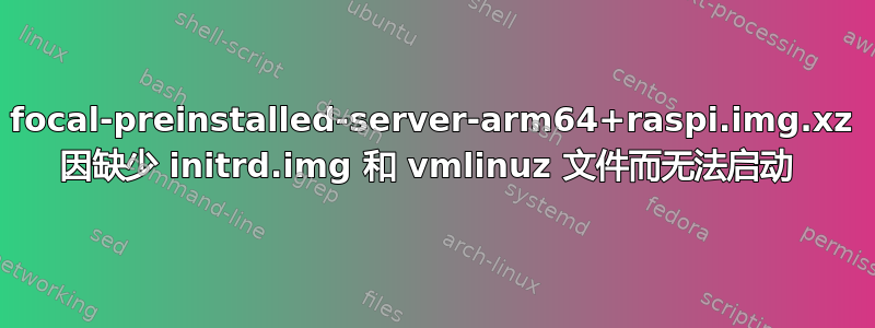 focal-preinstalled-server-arm64+raspi.img.xz 因缺少 initrd.img 和 vmlinuz 文件而无法启动 